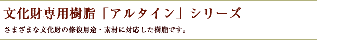 文化財専用樹脂「アルタイン」シリーズ...さまざまな文化財の修復用途・素材に対応した樹脂です。