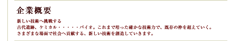 古代遺跡、ケミカル・・・・・バイオ。これまで培った確かな技術力で、既存の枠を超えていく。