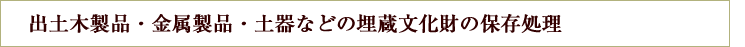 出土木製品・金属製品・土器などの埋蔵文化財の保存処理